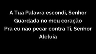 A Tua Palavra escondi, Senhor
Guardada no meu coração
Pra eu não pecar contra Ti, Senhor
Aleluia
 