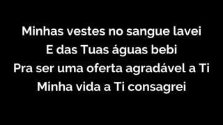 Minhas vestes no sangue lavei
E das Tuas águas bebi
Pra ser uma oferta agradável a Ti
Minha vida a Ti consagrei
 