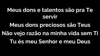 Meus dons e talentos são pra Te
servir
Meus dons preciosos são Teus
Não vejo razão na minha vida sem Ti
Tu és meu Senhor e meu Deus
 