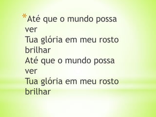 *Até que o mundo possa
ver
Tua glória em meu rosto
brilhar
Até que o mundo possa
ver
Tua glória em meu rosto
brilhar
 