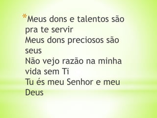 *Meus dons e talentos são
pra te servir
Meus dons preciosos são
seus
Não vejo razão na minha
vida sem Ti
Tu és meu Senhor e meu
Deus
 