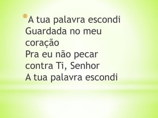 *A tua palavra escondi
Guardada no meu
coração
Pra eu não pecar
contra Ti, Senhor
A tua palavra escondi
 