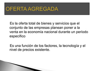 Es la oferta total de bienes y servicios que el 
conjunto de las empresas planean poner a la 
venta en la economía nacional durante un período 
específico 
Es una función de los factores, la tecnología y el 
nivel de precios existente. 
 