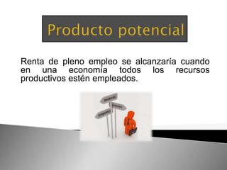 Renta de pleno empleo se alcanzaría cuando 
en una economía todos los recursos 
productivos estén empleados. 
 