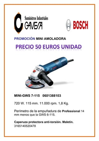 PROMOCIÓN MINI AMOLADORA
MINI-GWS 7-115 0601388103
720 W. 115 mm. 11.000 rpm. 1,8 Kg.
Perímetro de la empuñadura de Professional 14
mm menos que la GWS 6-115.
Caperuza protectora anti-torsión. Maletín.
3165140520478
 