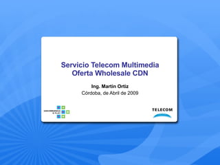Servicio Telecom Multimedia Oferta Wholesale CDN Ing. Martín Ortiz Córdoba, de Abril de 2009 