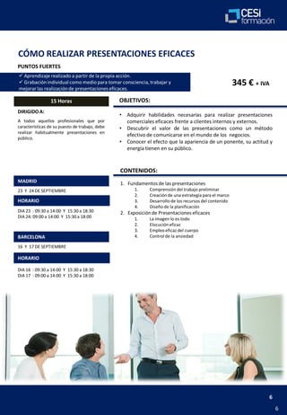 MADRID
BARCELONA
HORARIO
DIRIGIDO A:
OBJETIVOS:
CONTENIDOS:
PUNTOS FUERTES
HORARIO
6
• Adquirir habilidades necesarias para realizar presentaciones
comerciales eficaces frente a clientes internos y externos.
• Descubrir el valor de las presentaciones como un método
efectivo de comunicarse en el mundo de los negocios.
• Conocer el efecto que la apariencia de un ponente, su actitud y
energía tienen en su público.
23 Y 24 DE SEPTIEMBRE
15 Horas
16 Y 17 DE SEPTIEMBRE
A todos aquellos profesionales que por
características de su puesto de trabajo, debe
realizar habitualmente presentaciones en
público.
1. Fundamentos de las presentaciones
1. Comprensión del trabajo preliminar
2. Creación de una estrategia para el marco
3. Desarrollo de los recursos del contenido
4. Diseño de la planificación
2. Exposiciónde Presentaciones eficaces
1. La imagen lo es todo
2. Elocucióneficaz
3. Empleo eficaz del cuerpo
4. Control de la ansiedad
 Aprendizaje realizado a partir de la propia acción.
 Grabación individualcomo medio para tomar consciencia, trabajar y
mejorarlas realizaciónde presentaciones eficaces.
345 € + IVA
6
DIA 23 : 09:30 a 14:00 Y 15:30 a 18:30
DIA 24: 09:00 a 14:00 Y 15:30 a 18:00
DIA 16 : 09:30 a 14:00 Y 15:30 a 18:30
DIA 17 : 09:00 a 14:00 Y 15:30 a 18:00
CÓMO REALIZAR PRESENTACIONES EFICACES
 