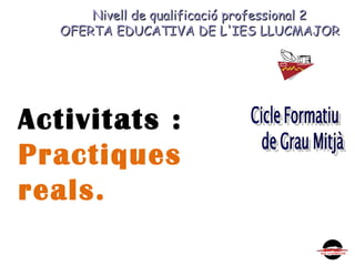 Nivell de qualificació professional 2Nivell de qualificació professional 2
OFERTA EDUCATIVA DE L'IES LLUCMAJOROFERTA EDUCATIVA DE L'IES LLUCMAJOR
Activitats :
Practiques
reals.
 