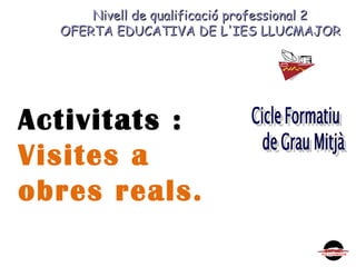 Nivell de qualificació professional 2Nivell de qualificació professional 2
OFERTA EDUCATIVA DE L'IES LLUCMAJOROFERTA EDUCATIVA DE L'IES LLUCMAJOR
Activitats :
Visites a
obres reals.
 