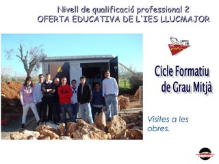 Nivell de qualificació professional 2Nivell de qualificació professional 2
OFERTA EDUCATIVA DE L'IES LLUCMAJOROFERTA EDUCATIVA DE L'IES LLUCMAJOR
Visites a les
obres.
 