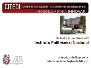 Un Centro de Investigación del

Instituto Politécnico Nacional


              La Institución líder en la
      educación tecnológica de México
 