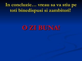 In concluzie… vreau sa va stiu pe toti binedispusi si zambitori!   O ZI BUNA! 