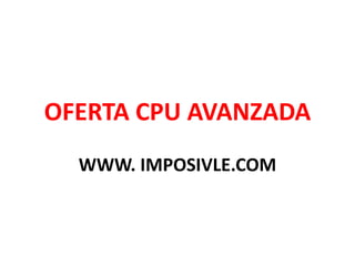 OFERTA CPU AVANZADA
WWW. IMPOSIVLE.COM
 