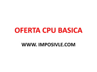 OFERTA CPU BASICA
WWW. IMPOSIVLE.COM
 