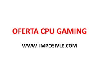 OFERTA CPU GAMING
WWW. IMPOSIVLE.COM
 