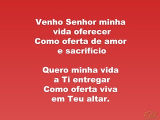 Venho Senhor minha
vida oferecer
Como oferta de amor
e sacrifício
Quero minha vida
a Ti entregar
Como oferta viva
em Teu altar.
 