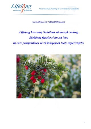 www.lifelong.ro ~ office@lifelong.ro
1
Lifelong Learning Solutions vă urează cu drag
Sărbători fericite și un An Nou
în care prosperitatea să vă însoțească toate experiențele!
 