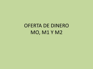 OFERTA DE DINERO
MO, M1 Y M2
 