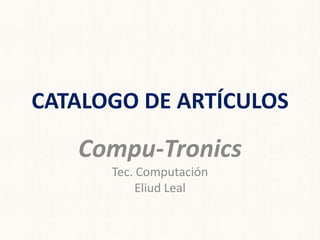 CATALOGO DE ARTÍCULOS

   Compu-Tronics
      Tec. Computación
           Eliud Leal
 