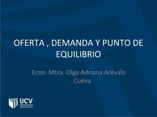 OFERTA , DEMANDA Y PUNTO DE
EQUILIBRIO
Econ. Mtra. Olga Adriana Arévalo
Cueva
 