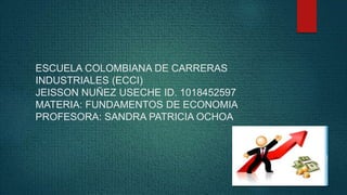 ESCUELA COLOMBIANA DE CARRERAS 
INDUSTRIALES (ECCI) 
JEISSON NUÑEZ USECHE ID. 1018452597 
MATERIA: FUNDAMENTOS DE ECONOMIA 
PROFESORA: SANDRA PATRICIA OCHOA 
 