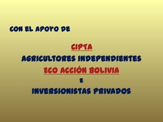 Con el apoyo de
CIPTA
Agricultores independientes
Eco Acción Bolivia
e
Inversionistas privados
 