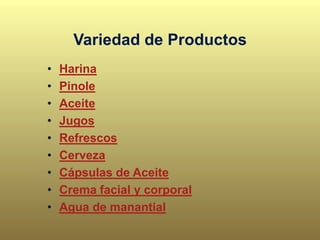 Variedad de Productos
• Harina
• Pinole
• Aceite
• Jugos
• Refrescos
• Cerveza
• Cápsulas de Aceite
• Crema facial y corporal
• Agua de manantial
 