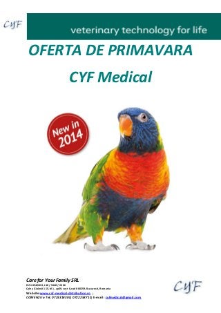Care for Your Family SRL
RO 18542268, J40 / 5448 / 2006
Calea Giulesti 115, bl 1, ap39, sect 6,cod 060259, Bucuresti, Romania
Website:www.cyf-medical-distribution.ro ;
COMENZI la Tel; 0723318308, 0722258710, E-mail : cyfmedical@gmail.com
OFERTA DE PRIMAVARA
CYF Medical
 