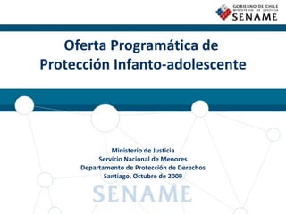 Oferta Programática de  Protección Infanto-adolescente Ministerio de Justicia Servicio Nacional de Menores Departamento de Protección de Derechos Santiago, Octubre de 2009 