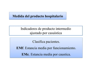 Medida del producto hospitalario


     Indicadores de producto intermedio
           ajustado por casuística

            Clasifica pacientes.
  EMf. Estancia media por funcionamiento.
     EMc. Estancia media por caustica.
 