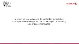 Nosotros no somos agencia de publicidad o marketing,
somos personas de negocios que trabajan por resultados y
no por pagos mensuales.
 