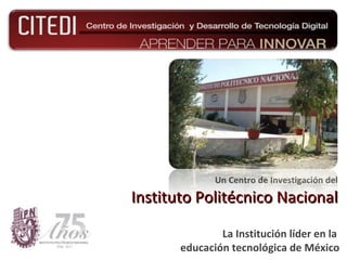 Un Centro de Investigación del

Instituto Politécnico Nacional

               La Institución líder en la
       educación tecnológica de México
 