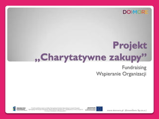 Projekt
„Charytatywne zakupy”
                       Fundraising
            Wspieranie Organizacji




                www.domore.pl |GreenGem Sp.zo.o.|
 