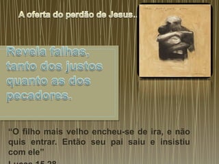A oferta do perdão de Jesus…Revelafalhas, tanto dos justosquanto as dos pecadores.“O filho mais velho encheu-se de ira, e não quis entrar. Então seu pai saiu e insistiu com ele”Lucas 15.28.