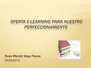 OFERTA E-LEARNING PARA NUESTRO
         PERFECCIONAMIENTO




Rosa Wanda Vega Flores
30/09/2012
 