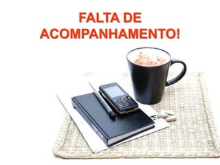 FALTA DE
ACOMPANHAMENTO!

 