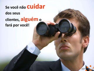 Se você não
dos seus

cuidar

clientes, alguém o
fará por você!

 