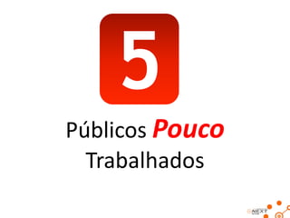 5
Públicos Pouco
Trabalhados

 
