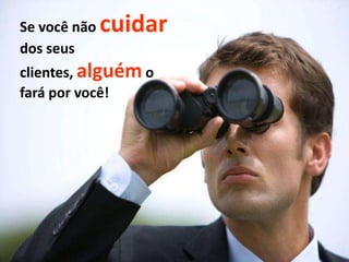 Se você não
dos seus

cuidar

clientes, alguém o
fará por você!

 