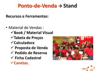Ponto-de-Venda  Stand
Recursos e Ferramentas:
• Material de Vendas :
Book / Material Visual
Tabela de Preços
Calculadora
 Proposta de Venda
 Pedido de Reserva
 Ficha Cadastral
Canetas.

 