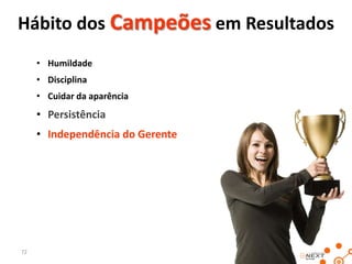 Hábito dos Campeões em Resultados
• Humildade
• Disciplina
• Cuidar da aparência

• Persistência
• Independência do Gerente

72

 