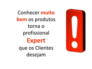 Conhecer muito
bem os produtos
torna o
profissional

Expert
que os Clientes
desejam

 