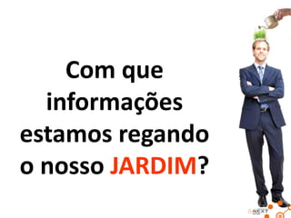 Com que
informações
estamos regando
o nosso JARDIM?

 
