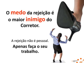 O medo da rejeição é
o maior inimigo do
Corretor.
A rejeição não é pessoal.

Apenas faça o seu
trabalho.

 