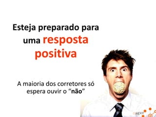 Esteja preparado para
uma resposta

positiva
A maioria dos corretores só
espera ouvir o “não”

 