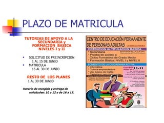 PLAZO DE MATRICULA TUTORIAS DE APOYO A LA SECUNDARIA y FORMACION  BASICA NIVELES I y II SOLICITUD DE PREINCRIPCION 1 AL 15 DE JUNIO MATRICULA 16 AL 30 DE JUNIO RESTO DE  LOS PLANES 1 AL 30 DE JUNIO Horario de recogida y entrega de solicitudes: 10 a 12 y de 16 a 18.   