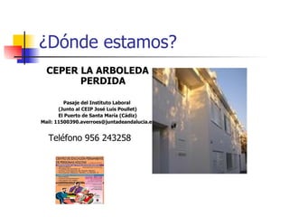 ¿Dónde estamos? CEPER LA ARBOLEDA PERDIDA Pasaje del Instituto Laboral  (Junto al CEIP José Luis Poullet) El Puerto de Santa María (Cádiz) Mail: 11500390.averroes@juntadeandalucia.es  Teléfono 956 243258  