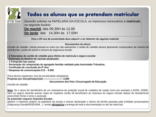 Todos os alunos que se pretendam matricular
Deverão solicitar na PAPELARIA DA ESCOLA, os impressos necessários à matrícula,
no seguinte horário:
De manhã: das 09,30H às 12,00
De tarde: das 14,30H às 17,00H
Para o 10º ano de escolaridade deve adquirir e ser detentor do seguinte material:
Documentos do aluno:
Cartão de cidadão, cédula pessoal ou outro (se não apresentar o cartão de cidadão deverá apresentar comprovativo de número de
contribuinte, cartão de utente e número da segurança social);
- 2 fotocópias do cartão de cidadão para efeitos de matricula e seguro escolar
- Fotocópia do Boletim de vacinas atualizado;
- 1 Fotografia tipo passe;
- Declaração da composição do agregado familiar validado pela Autoridade Tributária;
- Certificado de conclusão do 9º Ano
- Despesas de comunicações E.E. - 5.00€
(Para alunos repetentes, fora da escolaridade obrigatória)
Propinas por disciplina/período ------------------------ 3.00€
Documentos dos Pais / Encarregado de Educação
Cartão de cidadão
Nota: Se o aluno for beneficiário de um subsistema de proteção social de cuidados de saúde como por exemplo a ADSE, ADMG,
SAD ou seguro deverão anexar cópia do respetivo cartão de beneficiário ao impresso do seguro escolar depois de devidamente
preenchido frente e verso e assinado
Se pretender requerer Subsidio Escolar:
adquirir o impresso próprio na papelaria da escola e anexar declaração o abono de família passada pela entidade processadora
(Segurança Social/ADSE/ADM…), sendo obrigatória a entrega de toda a documentação no ato da matrícula.
 