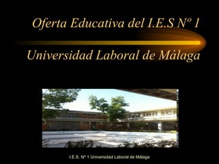 I.E.S. Nº 1 Universidad Laboral de Málaga Oferta Educativa del I.E.S Nº 1 Universidad Laboral de Málaga 
