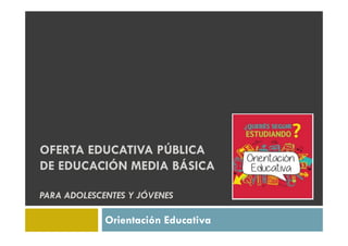 OFERTA EDUCATIVA PÚBLICA
DE EDUCACIÓN MEDIA BÁSICA
PARA ADOLESCENTES Y JÓVENES
Orientación Educativa
 